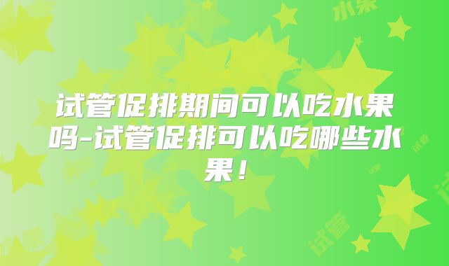 试管促排期间可以吃水果吗-试管促排可以吃哪些水果！