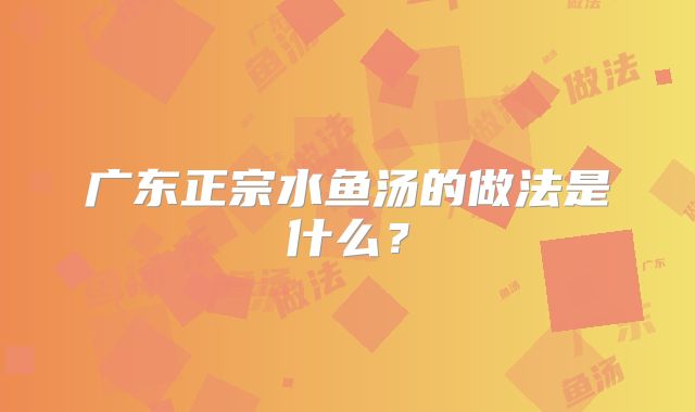 广东正宗水鱼汤的做法是什么？