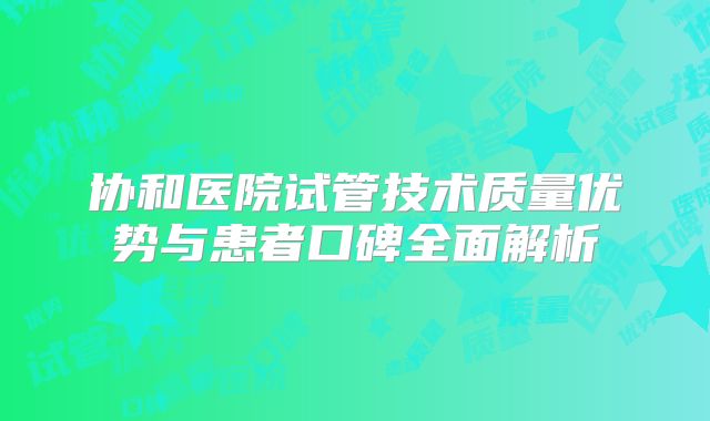 协和医院试管技术质量优势与患者口碑全面解析