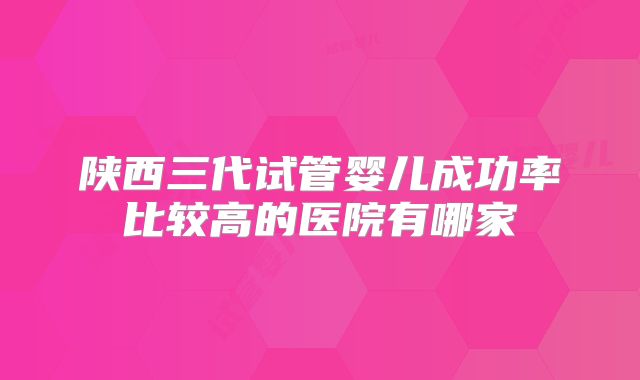 陕西三代试管婴儿成功率比较高的医院有哪家