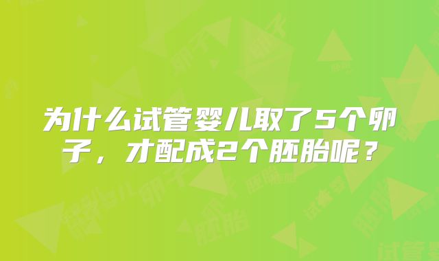 为什么试管婴儿取了5个卵子，才配成2个胚胎呢？