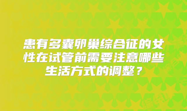 患有多囊卵巢综合征的女性在试管前需要注意哪些生活方式的调整?