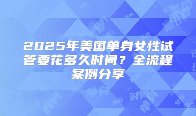 2025年美国单身女性试管要花多久时间？全流程案例分享
