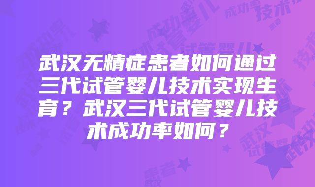 武汉无精症患者如何通过三代试管婴儿技术实现生育？武汉三代试管婴儿技术成功率如何？