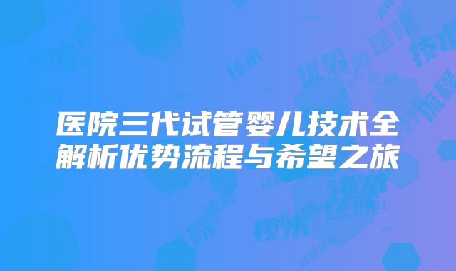 医院三代试管婴儿技术全解析优势流程与希望之旅