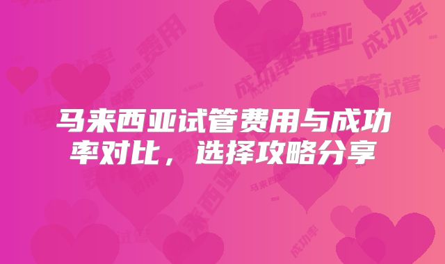 马来西亚试管费用与成功率对比，选择攻略分享
