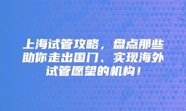上海试管攻略,盘点那些助你走出国门、实现海外试管愿望的机构!
