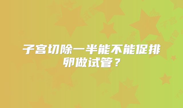 子宫切除一半能不能促排卵做试管?