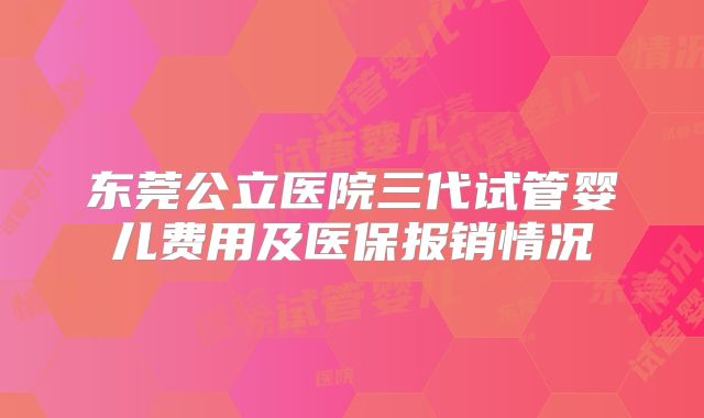 东莞公立医院三代试管婴儿费用及医保报销情况