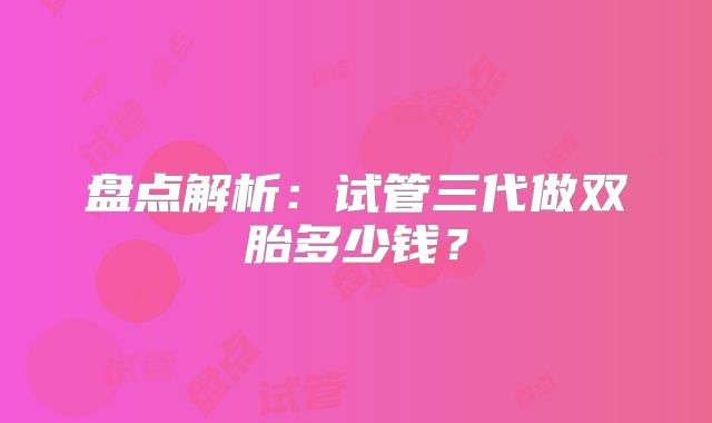 盘点解析：试管三代做双胎多少钱？