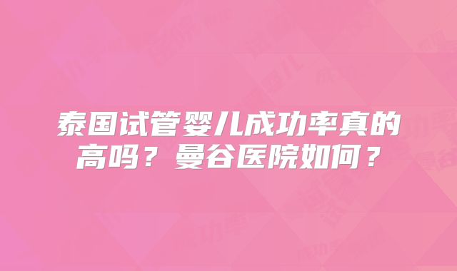 泰国试管婴儿成功率真的高吗？曼谷医院如何？