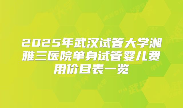 2025年武汉试管大学湘雅三医院单身试管婴儿费用价目表一览