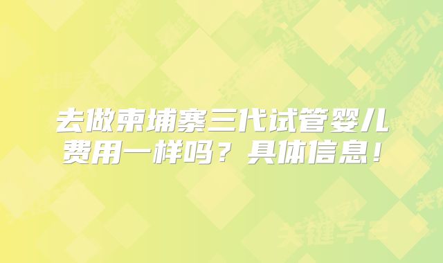 去做柬埔寨三代试管婴儿费用一样吗？具体信息！