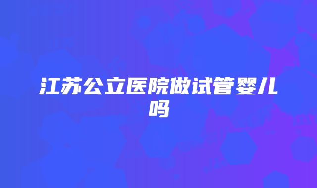 江苏公立医院做试管婴儿吗