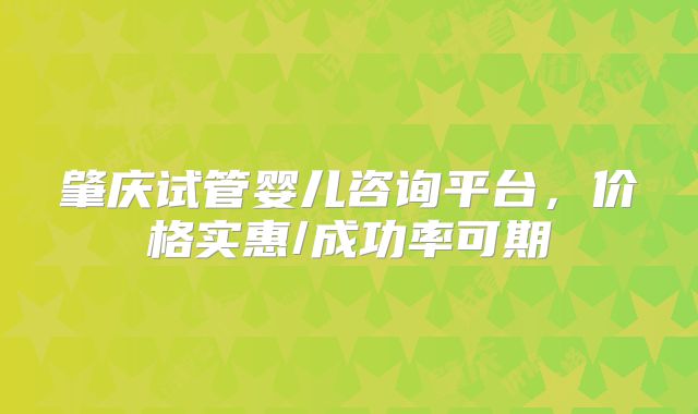 肇庆试管婴儿咨询平台，价格实惠/成功率可期