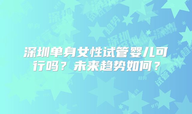 深圳单身女性试管婴儿可行吗？未来趋势如何？