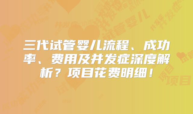 三代试管婴儿流程、成功率、费用及并发症深度解析?项目花费明细!