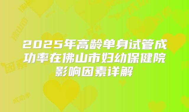 2025年高龄单身试管成功率在佛山市妇幼保健院影响因素详解