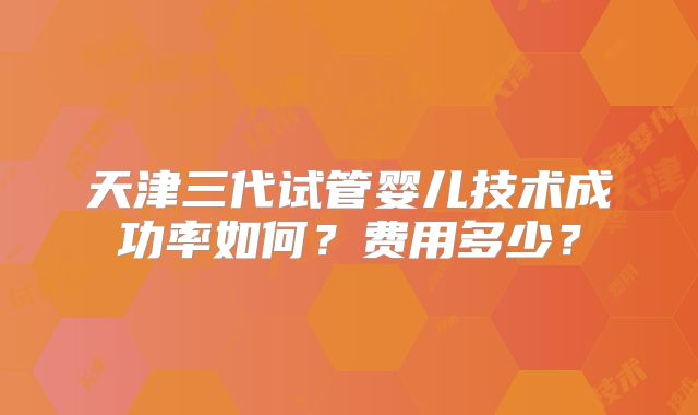 天津三代试管婴儿技术成功率如何？费用多少？