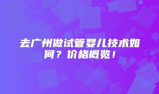 去广州做试管婴儿技术如何?价格概览!