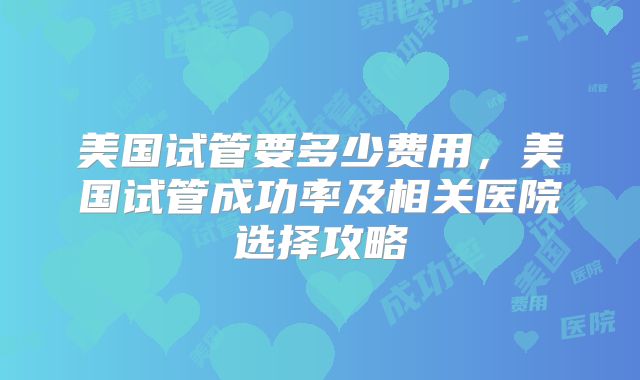 美国试管要多少费用，美国试管成功率及相关医院选择攻略