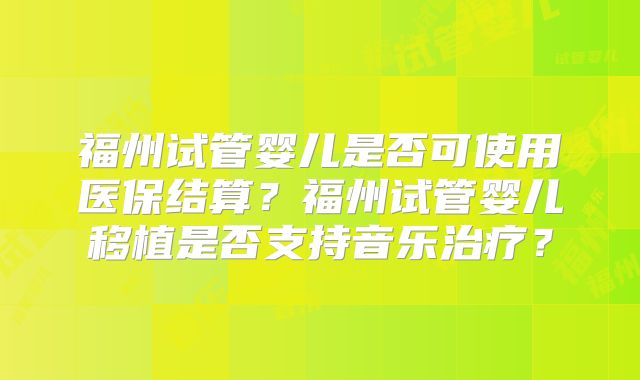 福州试管婴儿是否可使用医保结算？福州试管婴儿移植是否支持音乐治疗？