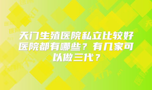 天门生殖医院私立比较好医院都有哪些？有几家可以做三代？
