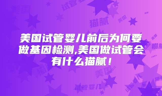 美国试管婴儿前后为何要做基因检测,美国做试管会有什么猫腻！
