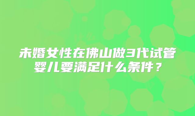 未婚女性在佛山做3代试管婴儿要满足什么条件？