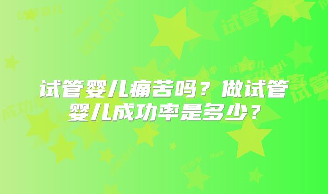 试管婴儿痛苦吗?做试管婴儿成功率是多少?