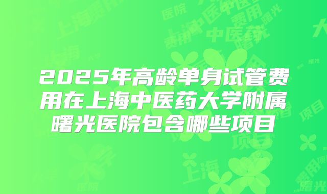 2025年高龄单身试管费用在上海中医药大学附属曙光医院包含哪些项目