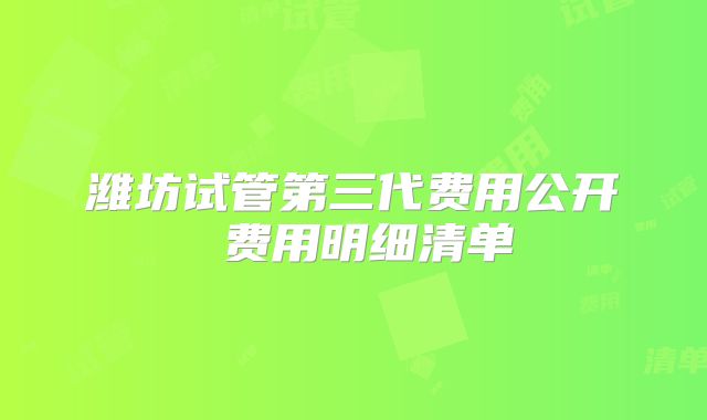 潍坊试管第三代费用公开 费用明细清单