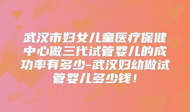 武汉市妇女儿童医疗保健中心做三代试管婴儿的成功率有多少-武汉妇幼做试管婴儿多少钱!