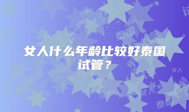 女人什么年龄比较好泰国试管？