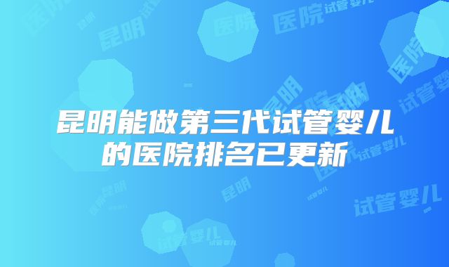 昆明能做第三代试管婴儿的医院排名已更新