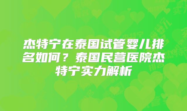 杰特宁在泰国试管婴儿排名如何？泰国民营医院杰特宁实力解析