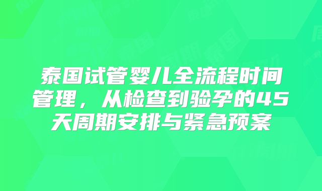 泰国试管婴儿全流程时间管理，从检查到验孕的45天周期安排与紧急预案