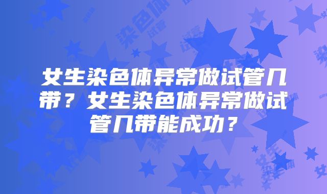 女生染色体异常做试管几带？女生染色体异常做试管几带能成功？