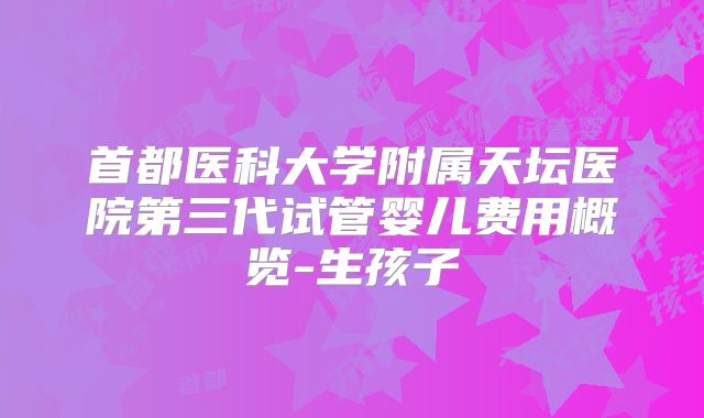 首都医科大学附属天坛医院第三代试管婴儿费用概览-生孩子