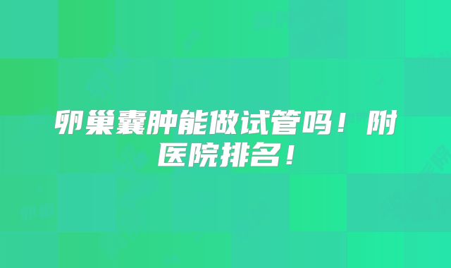 卵巢囊肿能做试管吗！附医院排名！