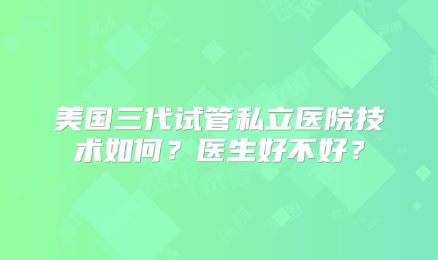 美国三代试管私立医院技术如何？医生好不好？