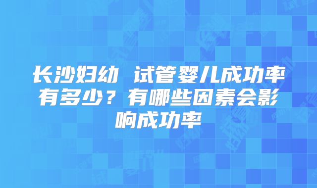 长沙妇幼 试管婴儿成功率有多少？有哪些因素会影响成功率