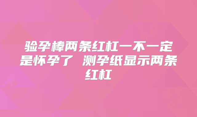 验孕棒两条红杠一不一定是怀孕了 测孕纸显示两条红杠