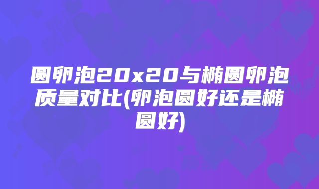 圆卵泡20x20与椭圆卵泡质量对比(卵泡圆好还是椭圆好)