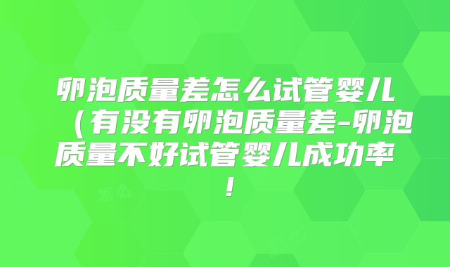 卵泡质量差怎么试管婴儿(有没有卵泡质量差-卵泡质量不好试管婴儿成功率!