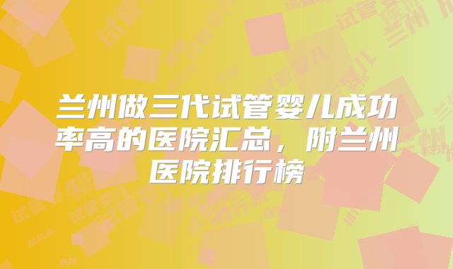 兰州做三代试管婴儿成功率高的医院汇总，附兰州医院排行榜