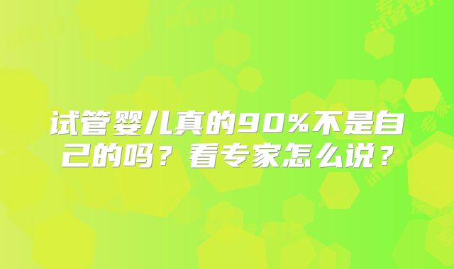 试管婴儿真的90%不是自己的吗？看专家怎么说？
