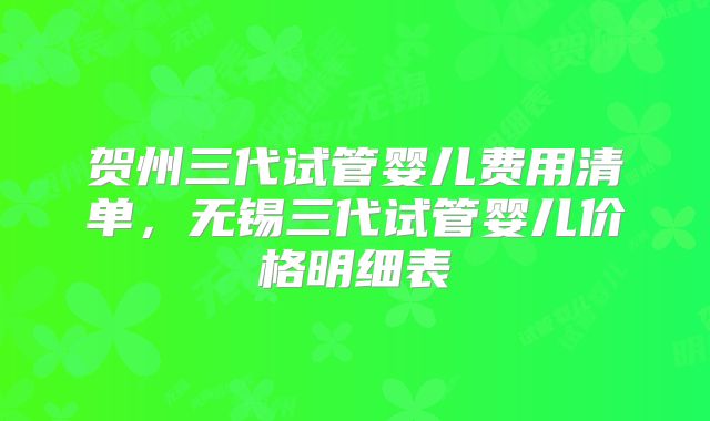 贺州三代试管婴儿费用清单，无锡三代试管婴儿价格明细表