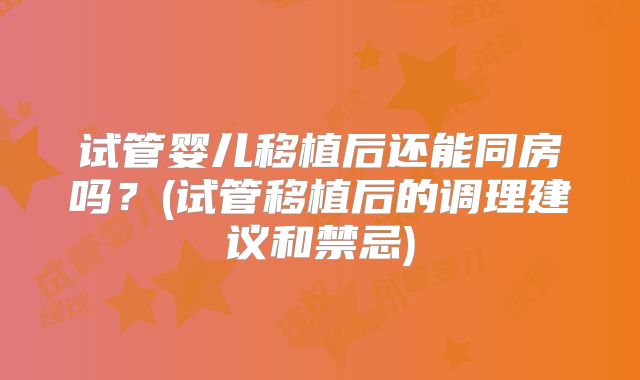试管婴儿移植后还能同房吗？(试管移植后的调理建议和禁忌)