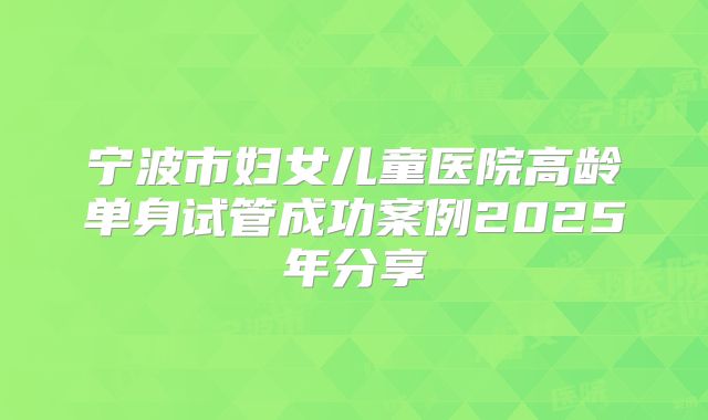 宁波市妇女儿童医院高龄单身试管成功案例2025年分享